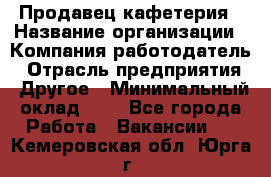 Продавец кафетерия › Название организации ­ Компания-работодатель › Отрасль предприятия ­ Другое › Минимальный оклад ­ 1 - Все города Работа » Вакансии   . Кемеровская обл.,Юрга г.